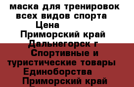 маска для тренировок всех видов спорта › Цена ­ 2 500 - Приморский край, Дальнегорск г. Спортивные и туристические товары » Единоборства   . Приморский край,Дальнегорск г.